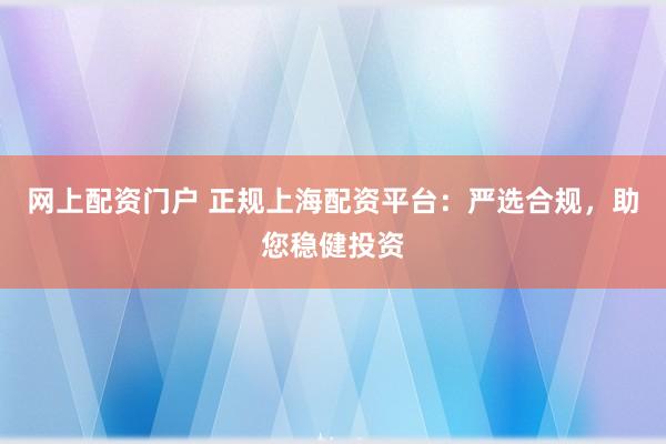 网上配资门户 正规上海配资平台:严选合规,助您稳健投资
