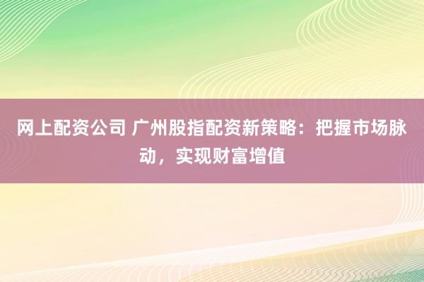 网上配资公司 广州股指配资新策略：把握市场脉动，实现财富增值
