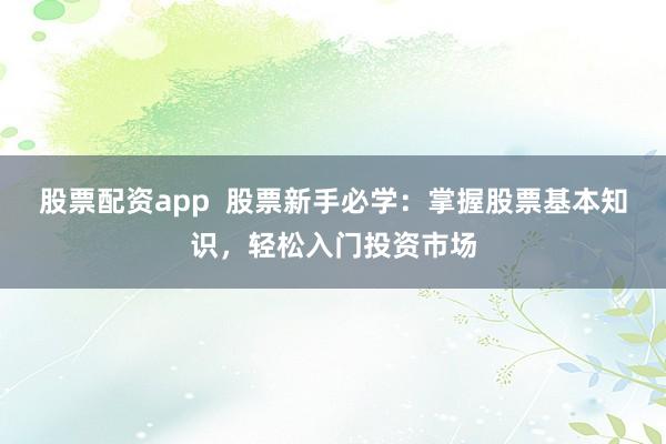 股票配资app  股票新手必学：掌握股票基本知识，轻松入门投资市场