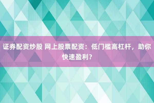 证券配资炒股 网上股票配资:低门槛高杠杆,助你快速盈利?