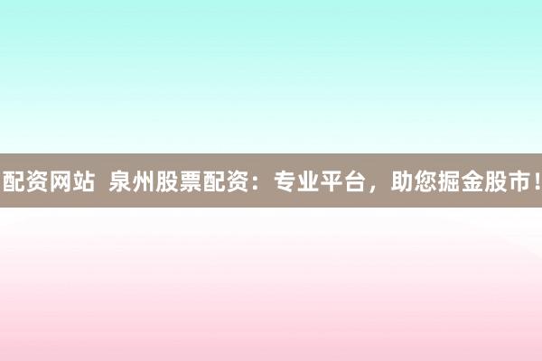 配资网站  泉州股票配资：专业平台，助您掘金股市！