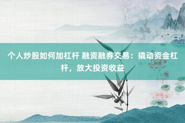 个人炒股如何加杠杆 融资融券交易：撬动资金杠杆，放大投资收益