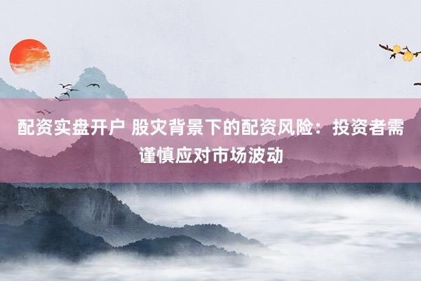 配资实盘开户 股灾背景下的配资风险:投资者需谨慎应对市场波动