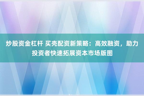 炒股资金杠杆 买壳配资新策略：高效融资，助力投资者快速拓展资本市场版图