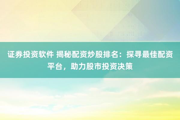 证券投资软件 揭秘配资炒股排名:探寻最佳配资平台,助力股市投资决策