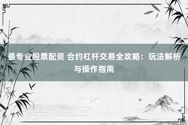 最专业股票配资 合约杠杆交易全攻略：玩法解析与操作指南