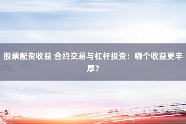股票配资收益 合约交易与杠杆投资:哪个收益更丰厚?