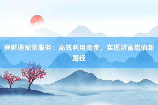 理财通配资服务:高效利用资金,实现财富增值新路径