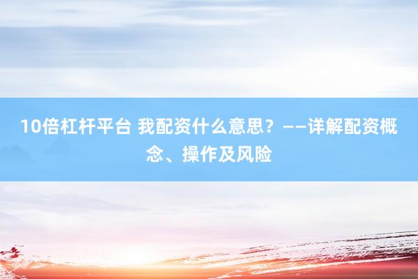 10倍杠杆平台 我配资什么意思?——详解配资概念、操作及风险