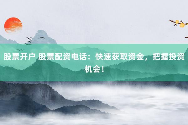股票开户 股票配资电话:快速获取资金,把握投资机会!