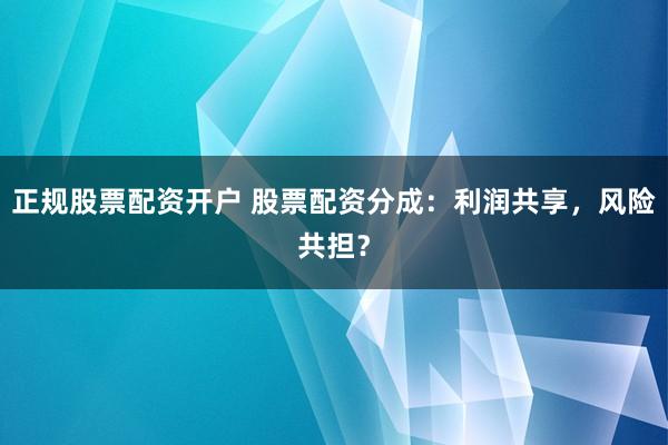 正规股票配资开户 股票配资分成:利润共享,风险共担?