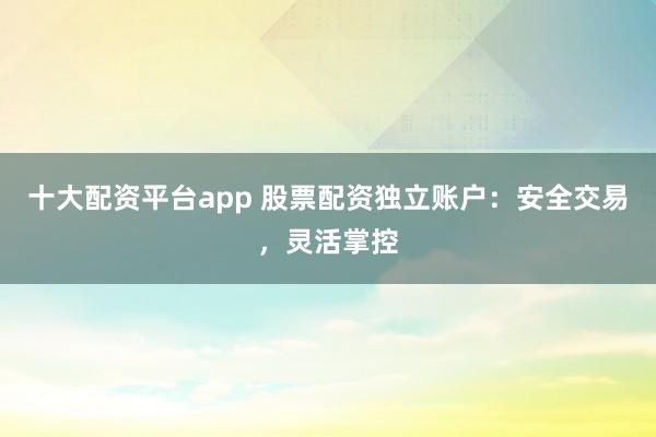 十大配资平台app 股票配资独立账户:安全交易,灵活掌控
