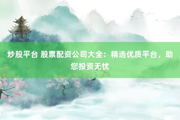 炒股平台 股票配资公司大全:精选优质平台,助您投资无忧