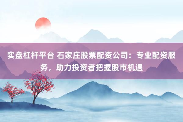 实盘杠杆平台 石家庄股票配资公司:专业配资服务,助力投资者把握股市机遇