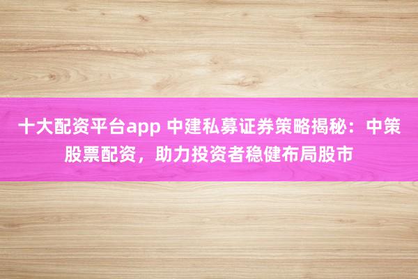 十大配资平台app 中建私募证券策略揭秘:中策股票配资,助力投资者稳健布局股市