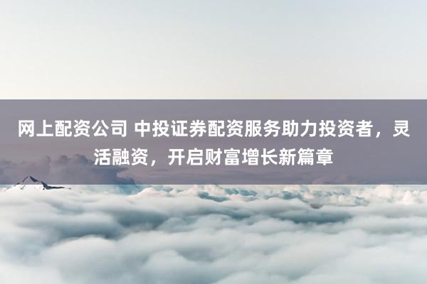 网上配资公司 中投证券配资服务助力投资者,灵活融资,开启财富增长新篇章