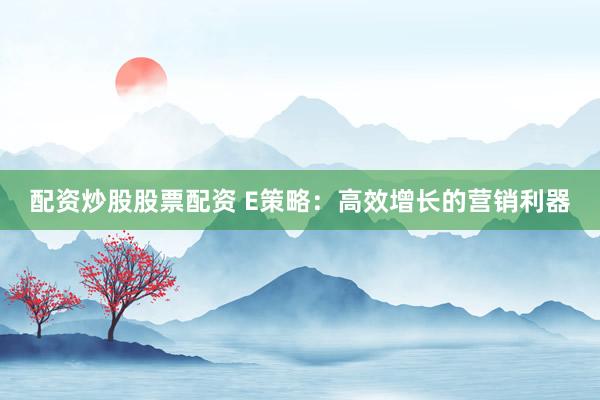 配资炒股股票配资 E策略：高效增长的营销利器
