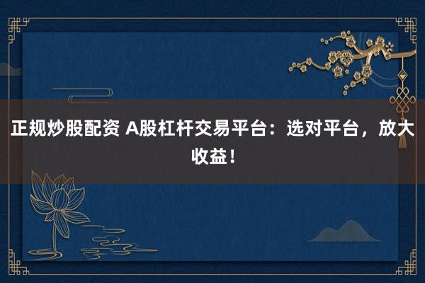 正规炒股配资 A股杠杆交易平台：选对平台，放大收益！