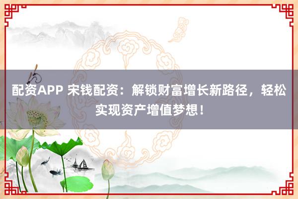 配资APP 宋钱配资:解锁财富增长新路径,轻松实现资产增值梦想!