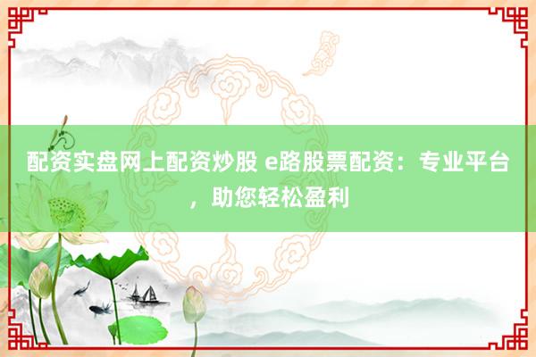 配资实盘网上配资炒股 e路股票配资：专业平台，助您轻松盈利