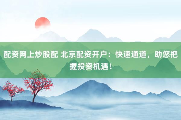 配资网上炒股配 北京配资开户：快速通道，助您把握投资机遇！