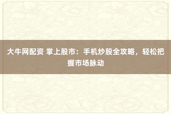 大牛网配资 掌上股市：手机炒股全攻略，轻松把握市场脉动
