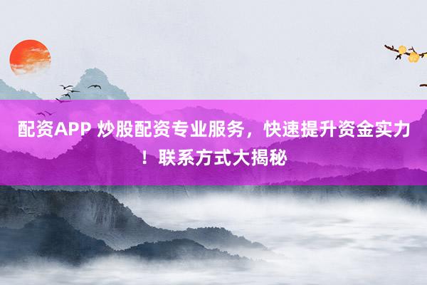 配资APP 炒股配资专业服务，快速提升资金实力！联系方式大揭秘