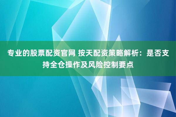 专业的股票配资官网 按天配资策略解析：是否支持全仓操作及风险控制要点