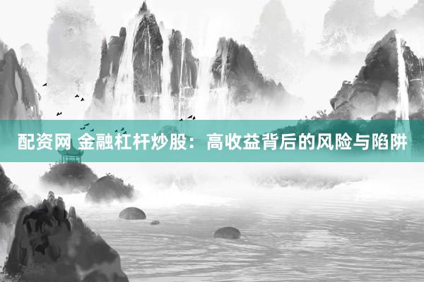 配资网 金融杠杆炒股：高收益背后的风险与陷阱