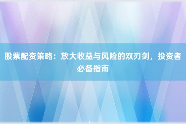 股票配资策略：放大收益与风险的双刃剑，投资者必备指南