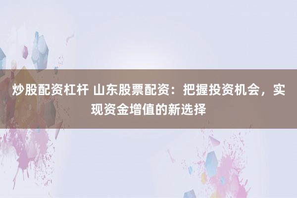 炒股配资杠杆 山东股票配资：把握投资机会，实现资金增值的新选择