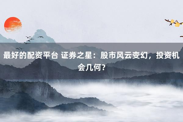 最好的配资平台 证券之星：股市风云变幻，投资机会几何？