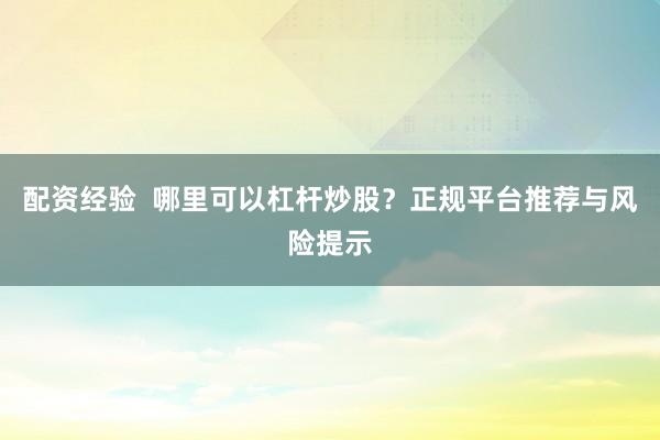 配资经验  哪里可以杠杆炒股？正规平台推荐与风险提示