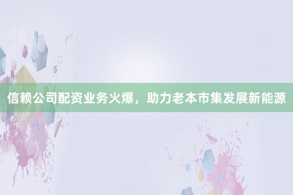 信赖公司配资业务火爆，助力老本市集发展新能源
