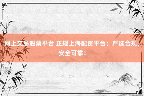网上交易股票平台 正规上海配资平台:严选合规,安全可靠!