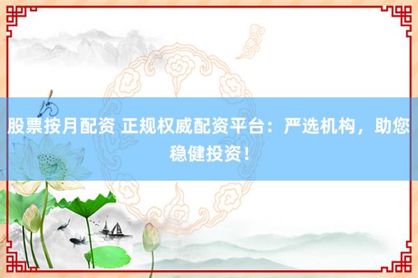 股票按月配资 正规权威配资平台:严选机构,助您稳健投资!