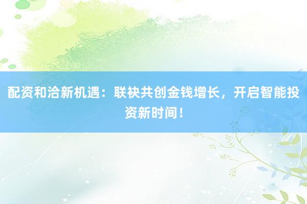 配资和洽新机遇:联袂共创金钱增长,开启智能投资新时间!