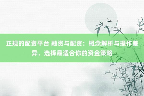 正规的配资平台 融资与配资：概念解析与操作差异，选择最适合你的资金策略