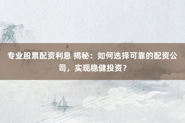 专业股票配资利息 揭秘：如何选择可靠的配资公司，实现稳健投资？