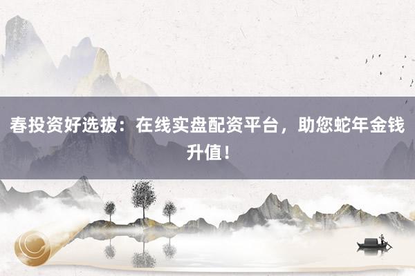 春投资好选拔:在线实盘配资平台,助您蛇年金钱升值!