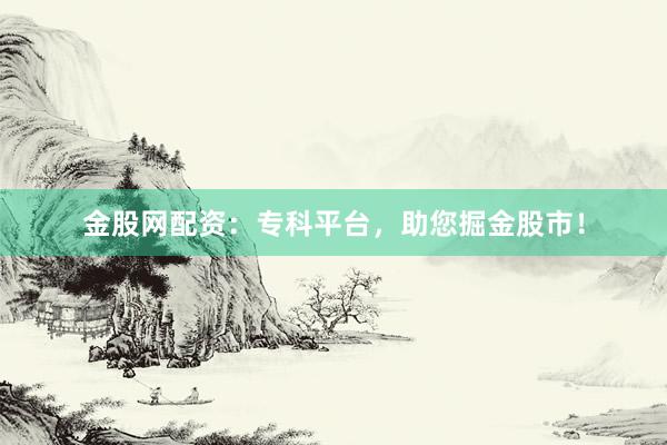 金股网配资：专科平台，助您掘金股市！