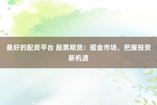 最好的配资平台 股票期货：掘金市场，把握投资新机遇