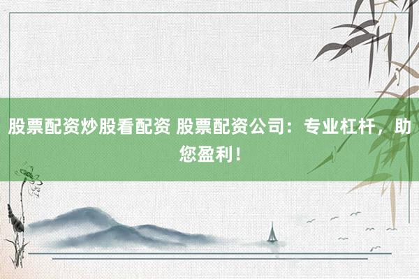 股票配资炒股看配资 股票配资公司：专业杠杆，助您盈利！
