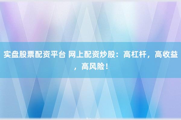 实盘股票配资平台 网上配资炒股：高杠杆，高收益，高风险！