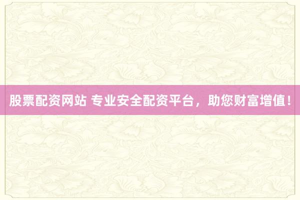 股票配资网站 专业安全配资平台，助您财富增值！