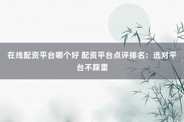 在线配资平台哪个好 配资平台点评排名：选对平台不踩雷