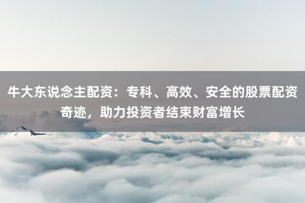牛大东说念主配资：专科、高效、安全的股票配资奇迹，助力投资者结束财富增长