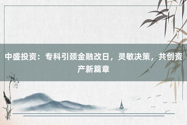 中盛投资：专科引颈金融改日，灵敏决策，共创资产新篇章