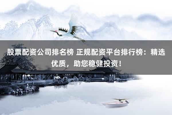 股票配资公司排名榜 正规配资平台排行榜：精选优质，助您稳健投资！