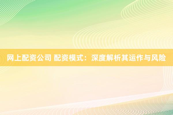 网上配资公司 配资模式：深度解析其运作与风险